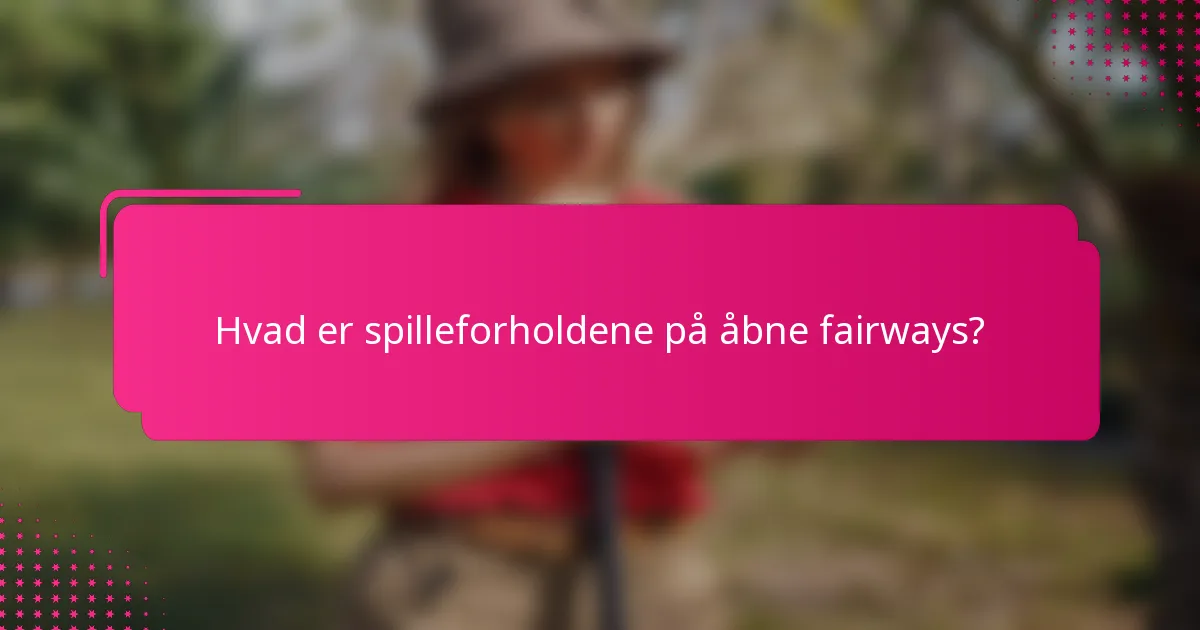 Hvad er spilleforholdene på åbne fairways?