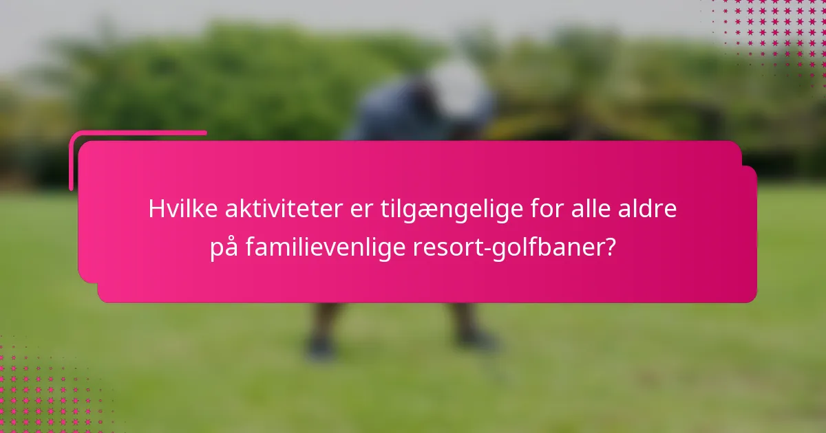 Hvilke aktiviteter er tilgængelige for alle aldre på familievenlige resort-golfbaner?