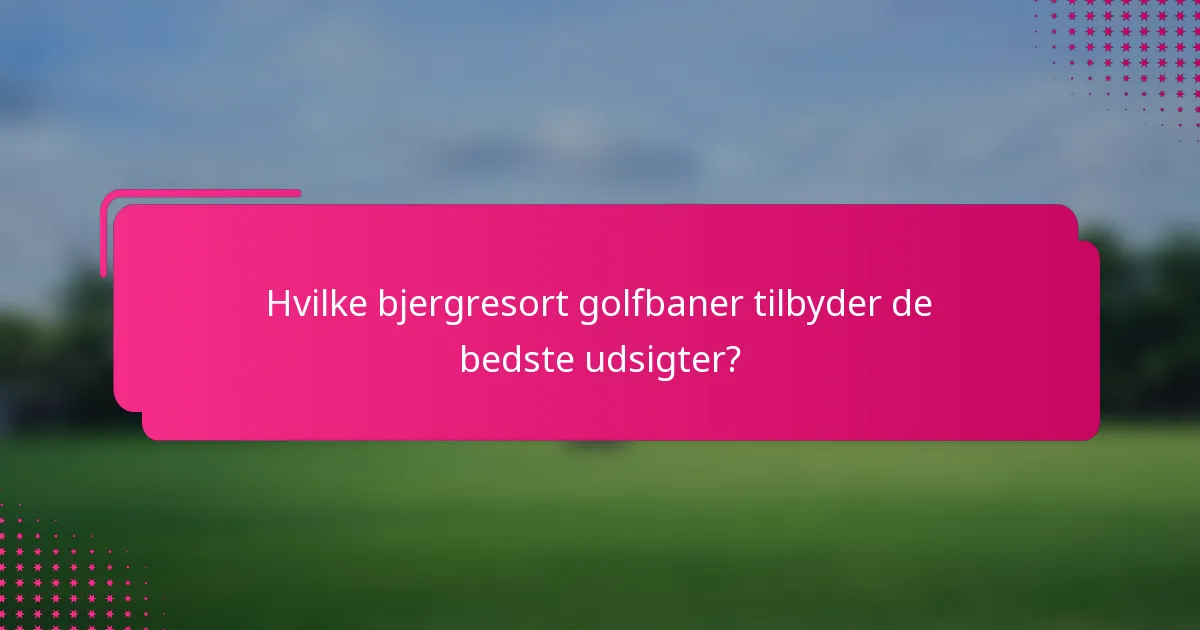 Hvilke bjergresort golfbaner tilbyder de bedste udsigter?