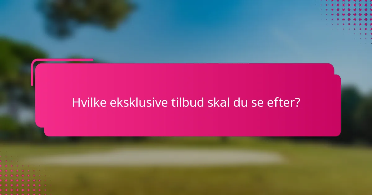 Hvilke eksklusive tilbud skal du se efter?