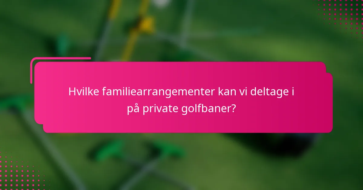 Hvilke familiearrangementer kan vi deltage i på private golfbaner?