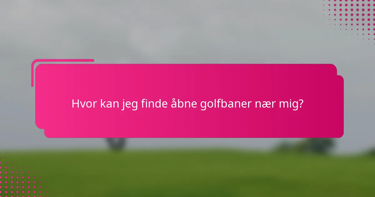 Hvor kan jeg finde åbne golfbaner nær mig?
