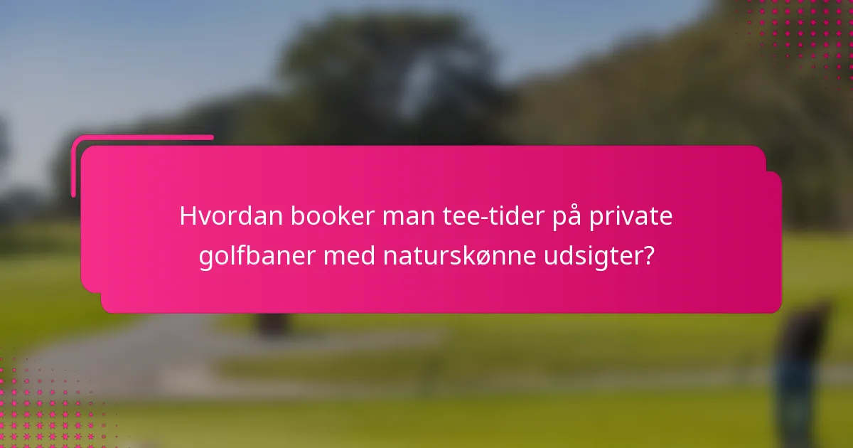 Hvordan booker man tee-tider på private golfbaner med naturskønne udsigter?