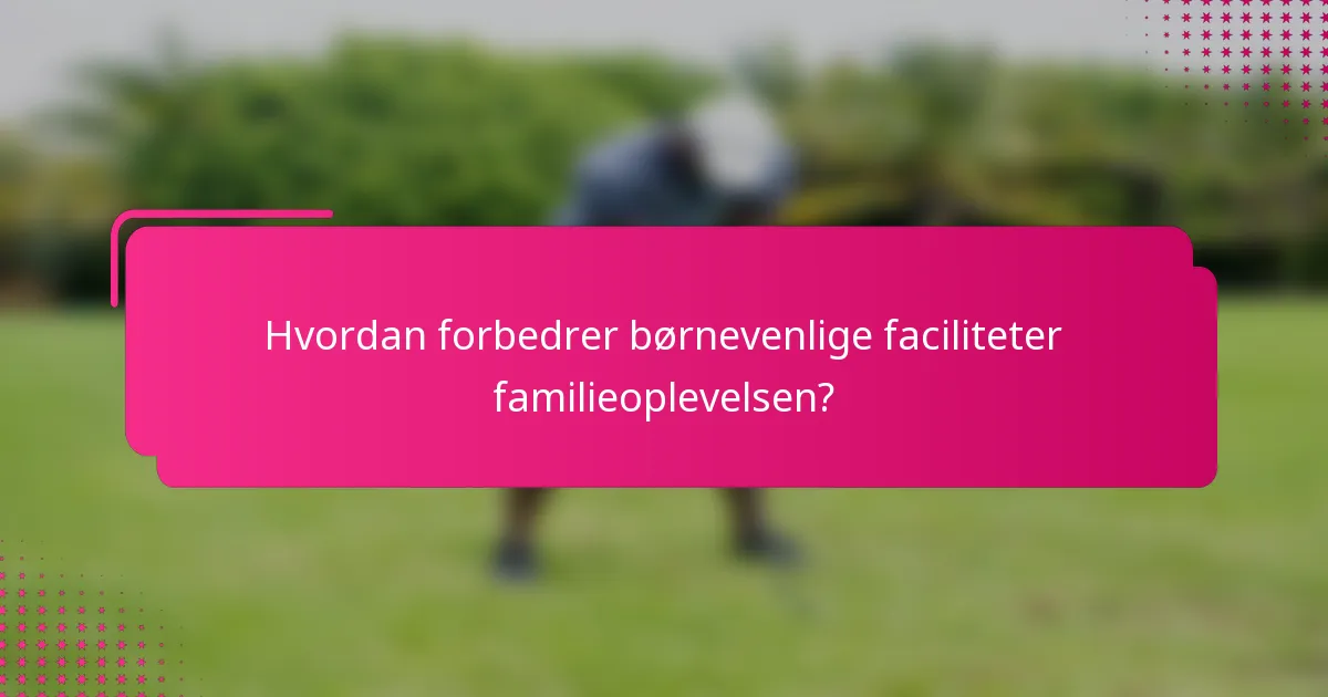 Hvordan forbedrer børnevenlige faciliteter familieoplevelsen?