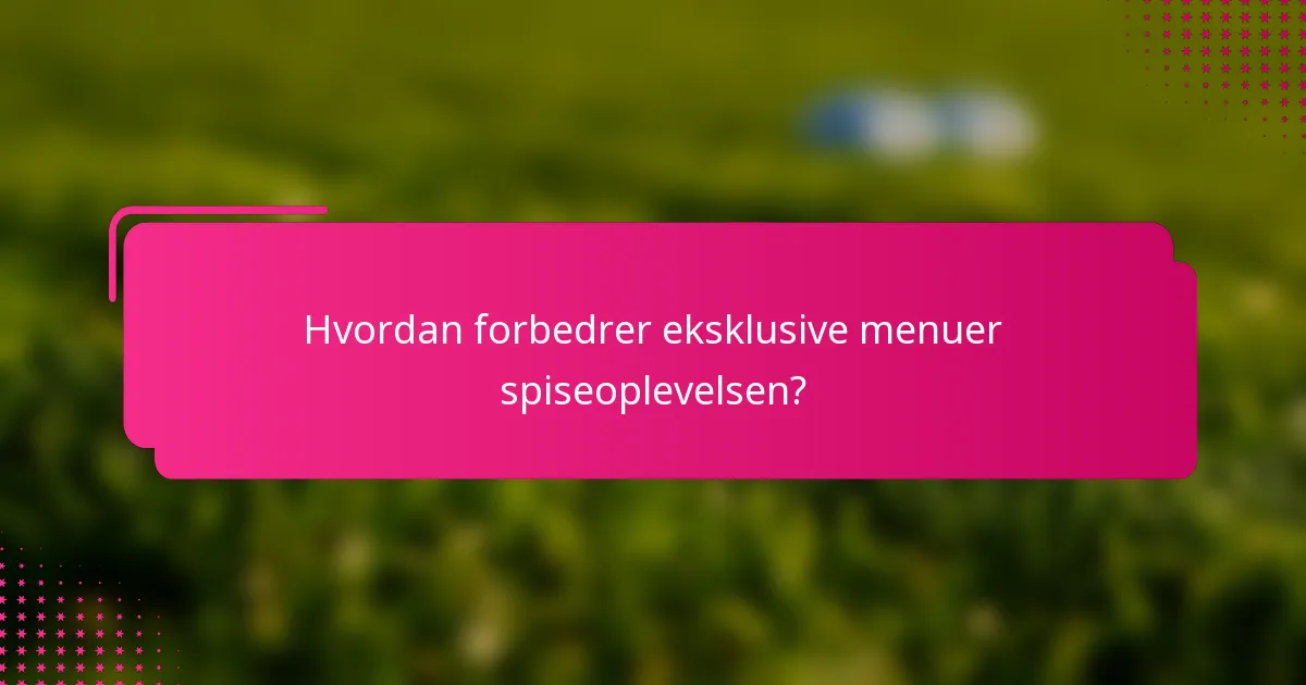 Hvordan forbedrer eksklusive menuer spiseoplevelsen?