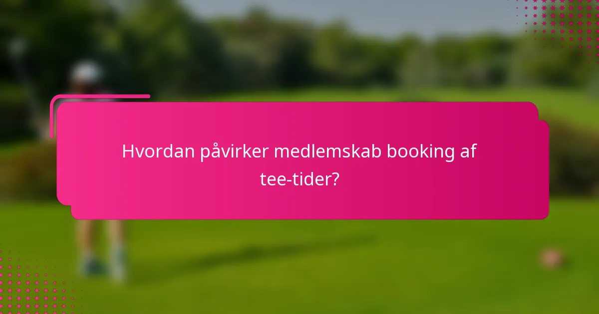 Hvordan påvirker medlemskab booking af tee-tider?