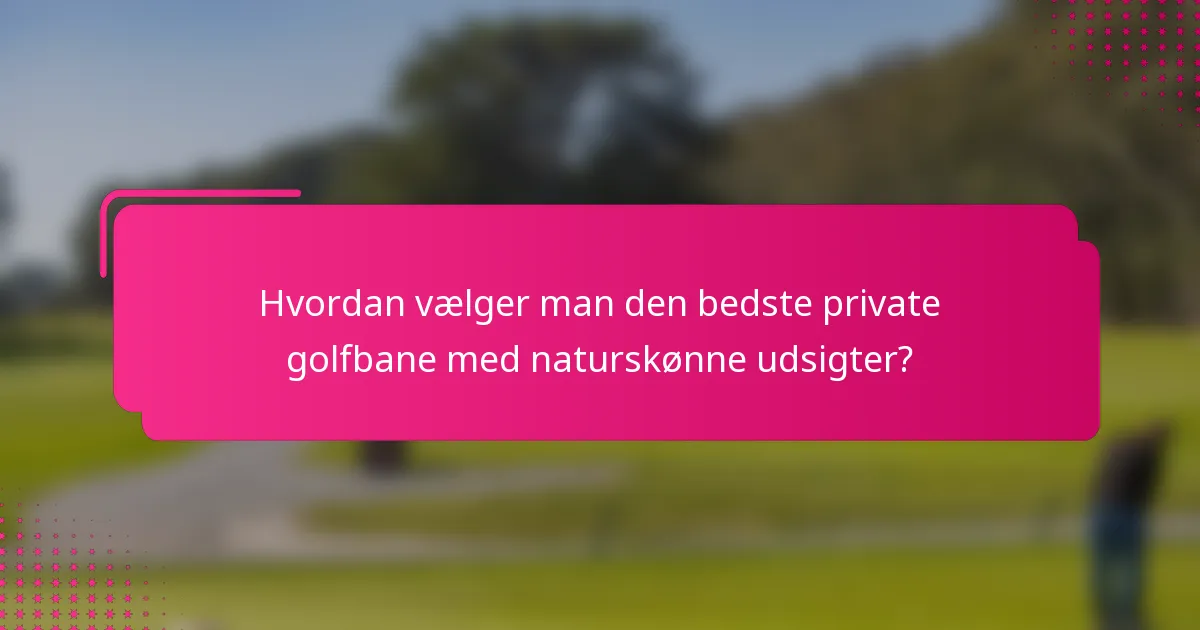 Hvordan vælger man den bedste private golfbane med naturskønne udsigter?