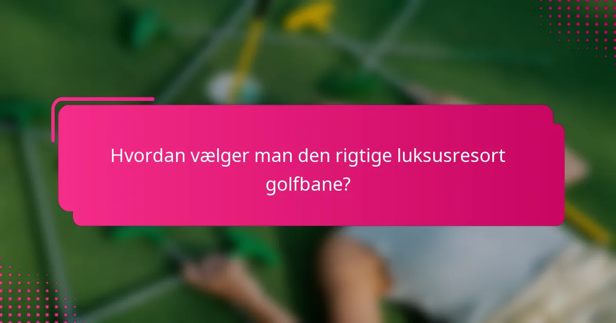 Hvordan vælger man den rigtige luksusresort golfbane?