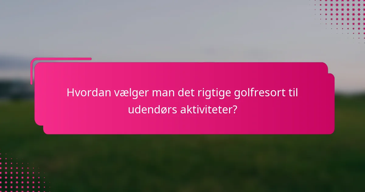 Hvordan vælger man det rigtige golfresort til udendørs aktiviteter?